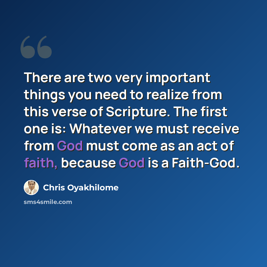 “There are two very important things you need to realize from this verse of Scripture. The first one is: Whatever we must receive from God must come as an act of faith, because God is a Faith-God.” quote by Chris Oyakhilome