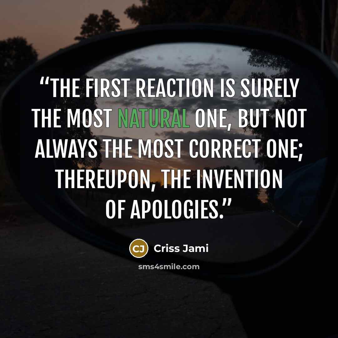“The first reaction is surely the most natural one, but not always the most correct one; thereupon, the invention of apologies.” quote by Criss Jami