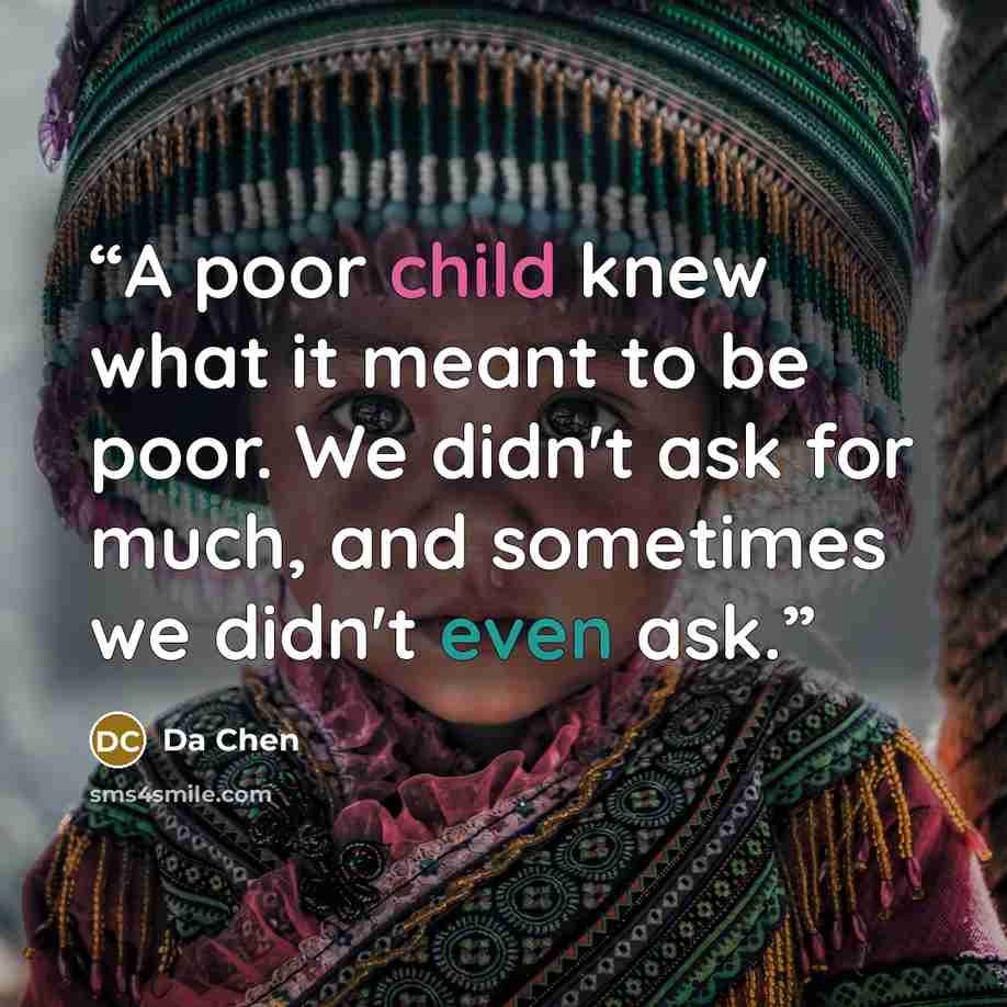 “A poor child knew what it meant to be poor. We didn't ask for much, and sometimes we didn't even ask.” quote by Da Chen