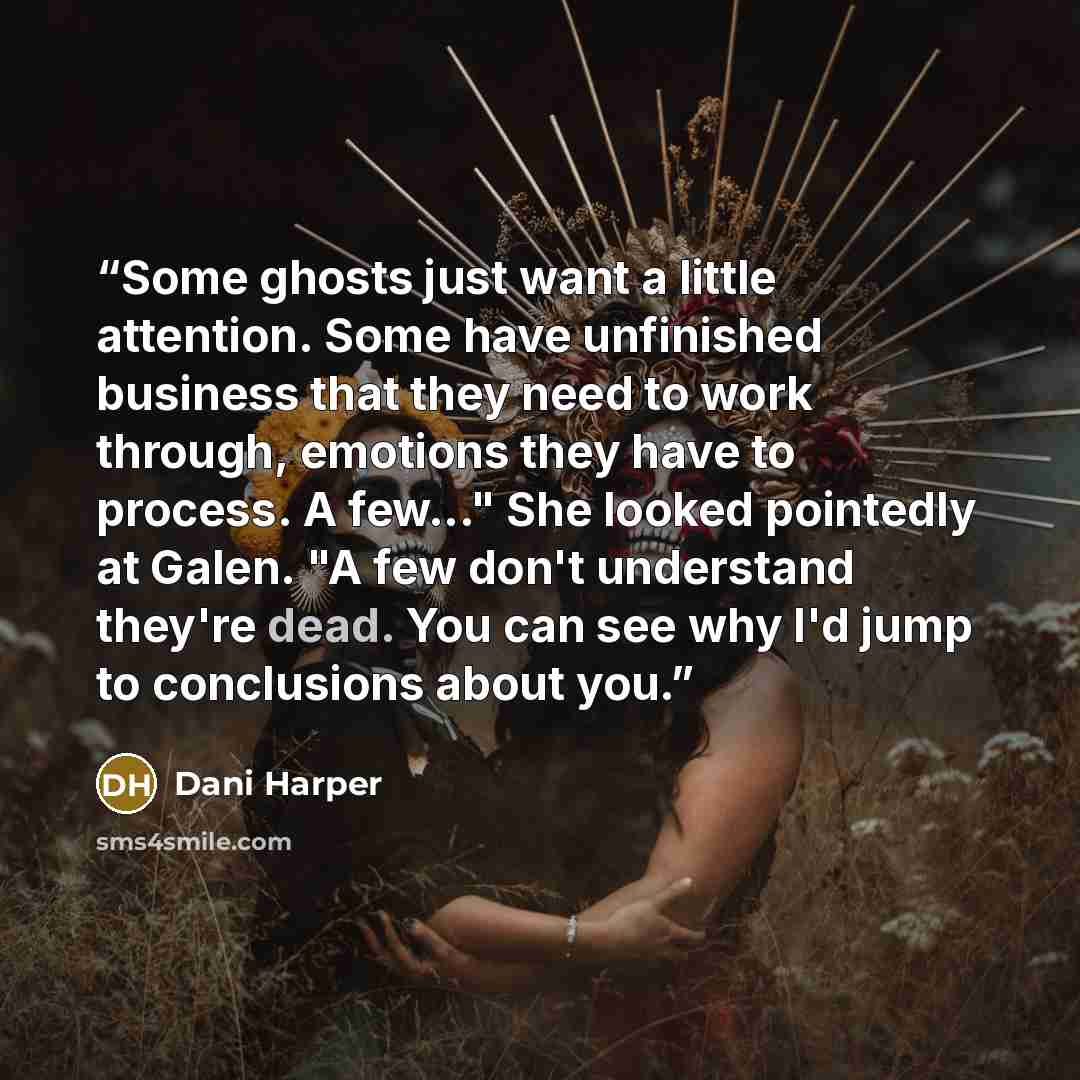 “Some ghosts just want a little attention. Some have unfinished business that they need to work through, emotions they have to process. A few..." She looked pointedly at Galen. "A few don't understand they're dead. You can see why I'd jump to conclusions about you.” quote by Dani Harper