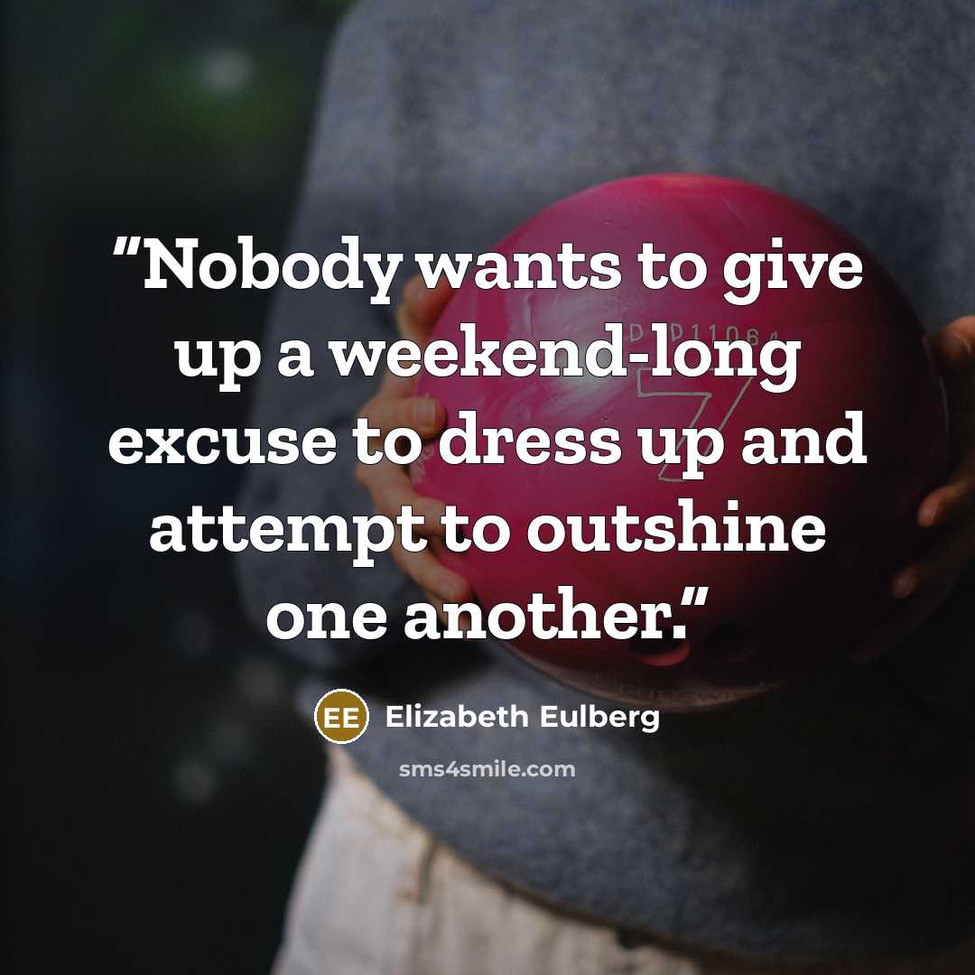 “Nobody wants to give up a weekend-long excuse to dress up and attempt to outshine one another.” quote by Elizabeth Eulberg