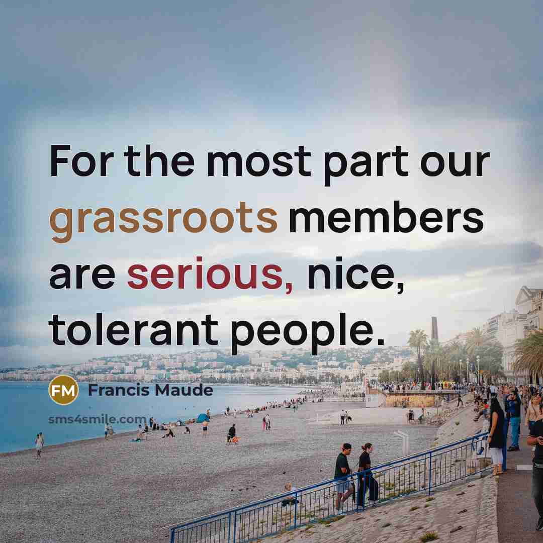 “For the most part our grassroots members are serious, nice, tolerant people.” quote by Francis Maude
