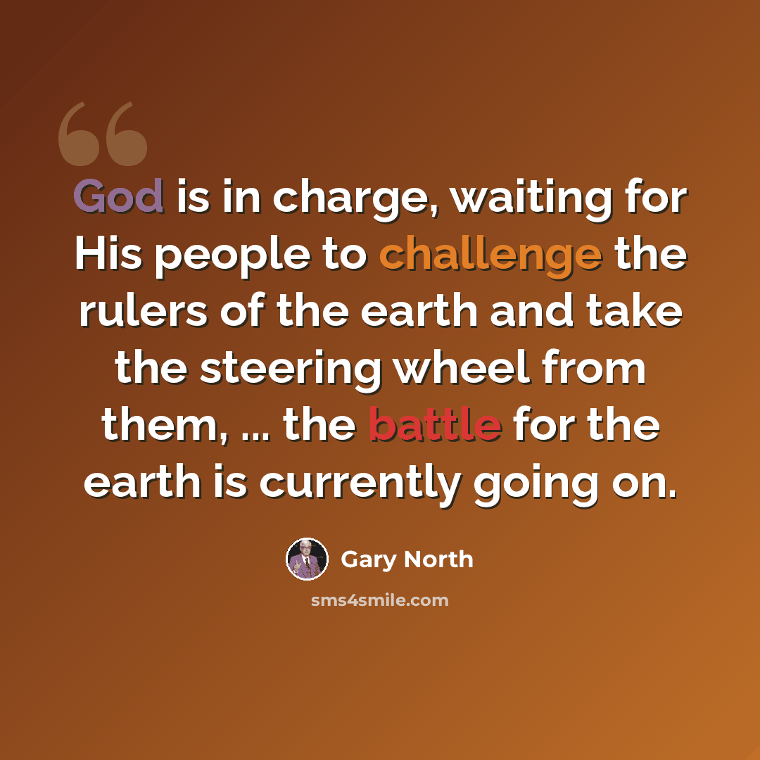 “God is in charge, waiting for His people to challenge the rulers of the earth and take the steering wheel from them, ... the battle for the earth is currently going on.” quote by Gary North