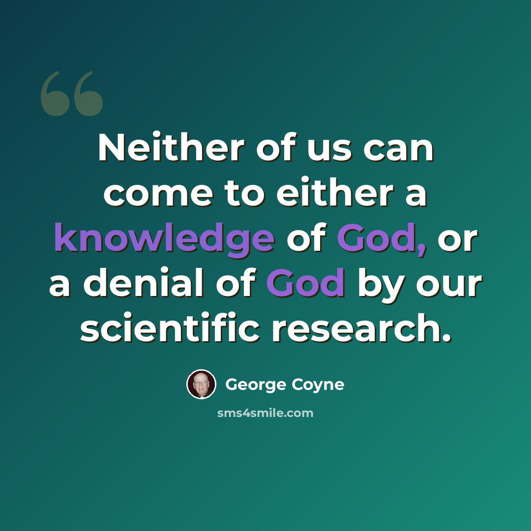 “Neither of us can come to either a knowledge of God, or a denial of God by our scientific research.” quote by George Coyne