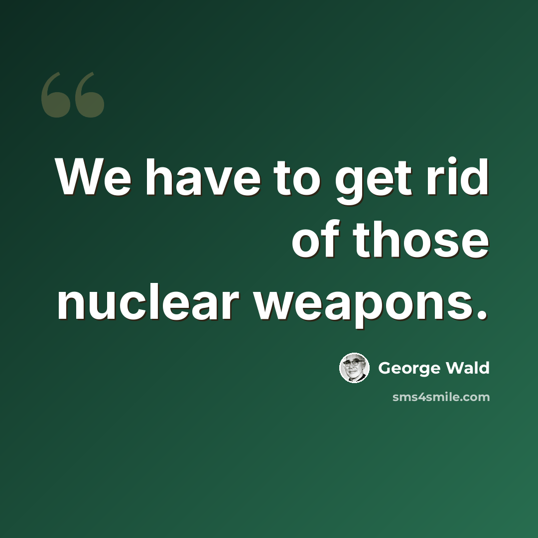 “We have to get rid of those nuclear weapons.” quote by George Wald