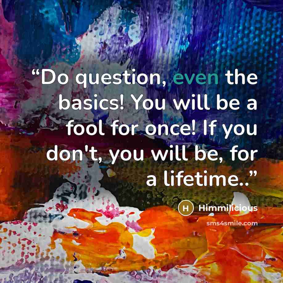“Do question, even the basics! You will be a fool for once! If you don't, you will be, for a lifetime..” quote by Himmilicious