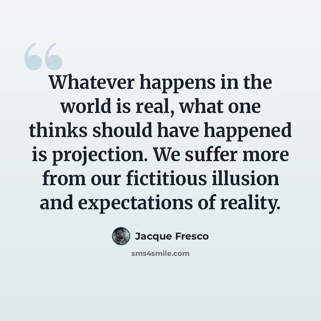 “Whatever happens in the world is real, what one thinks should have happened is projection. We suffer more from our fictitious illusion and expectations of reality.” quote by Jacque Fresco