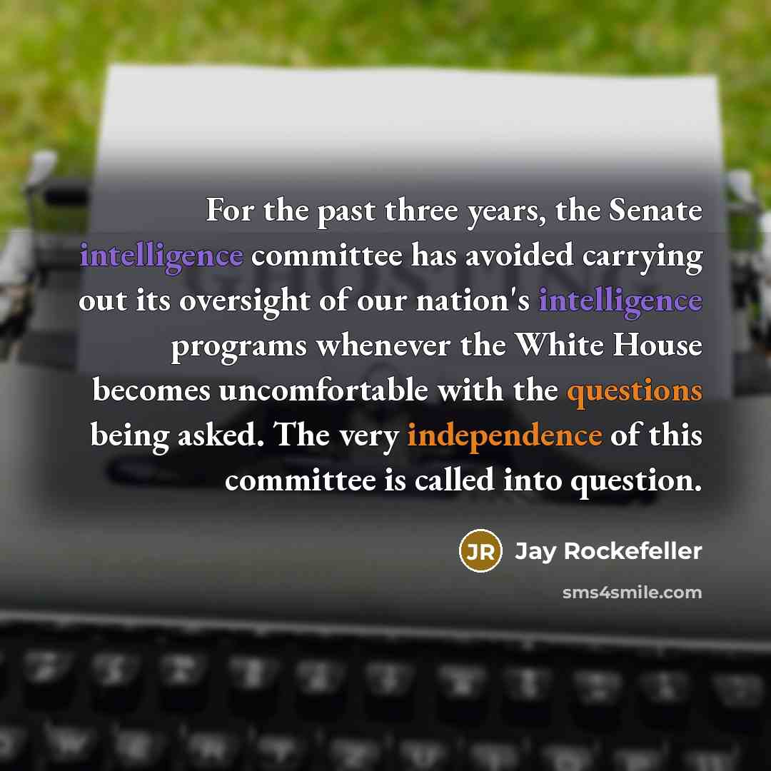 “For the past three years, the Senate intelligence committee has avoided carrying out its oversight of our nation's intelligence programs whenever the White House becomes uncomfortable with the questions being asked. The very independence of this committee is called into question.” quote by Jay Rockefeller