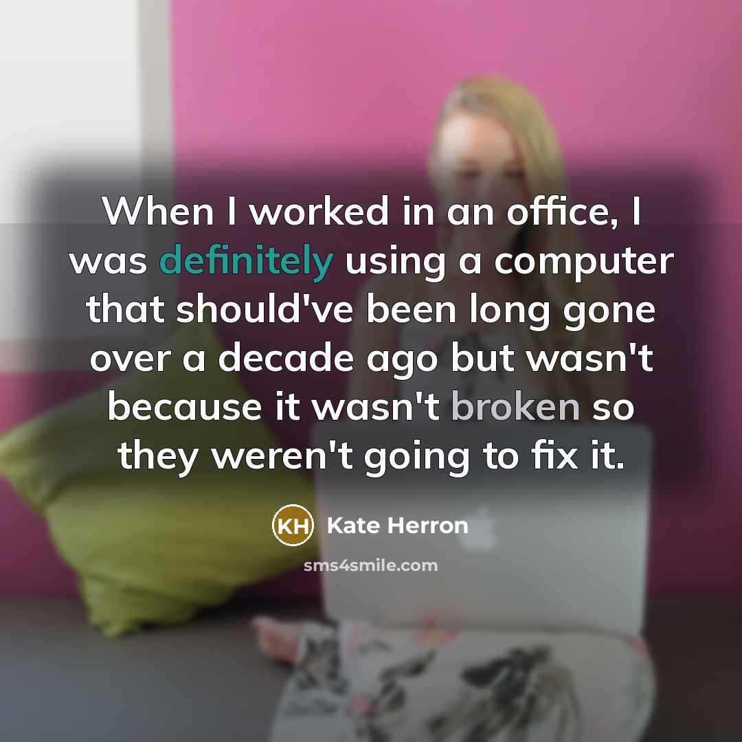 “When I worked in an office, I was definitely using a computer that should've been long gone over a decade ago but wasn't because it wasn't broken so they weren't going to fix it.” quote by Kate Herron