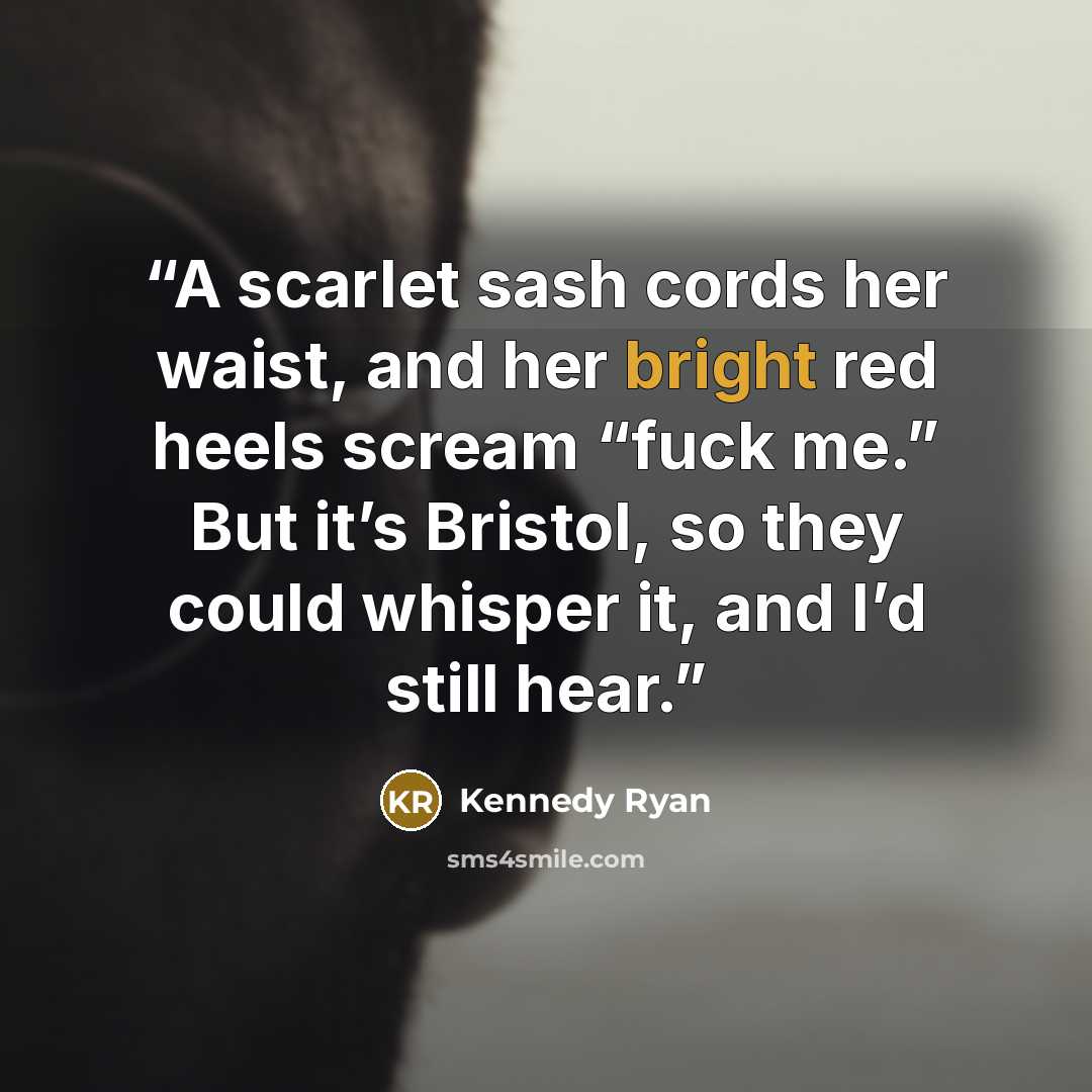 “A scarlet sash cords her waist, and her bright red heels scream “fuck me.” But it’s Bristol, so they could whisper it, and I’d still hear.” quote by Kennedy Ryan