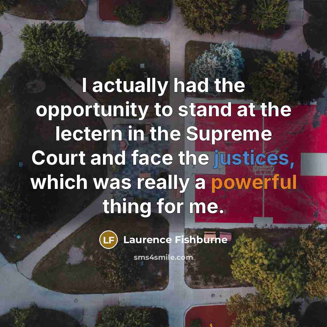 “I actually had the opportunity to stand at the lectern in the Supreme Court and face the justices, which was really a powerful thing for me.” quote by Laurence Fishburne