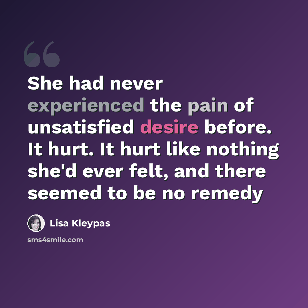 “She had never experienced the pain of unsatisfied desire before. It hurt. It hurt like nothing she'd ever felt, and there seemed to be no remedy” quote by Lisa Kleypas