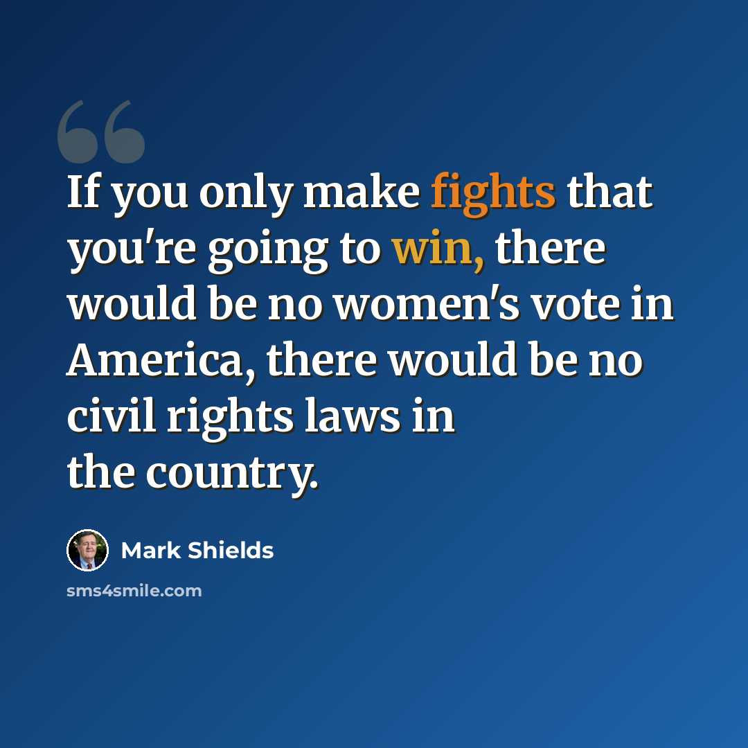 “If you only make fights that you're going to win, there would be no women's vote in America, there would be no civil rights laws in the country.” quote by Mark Shields