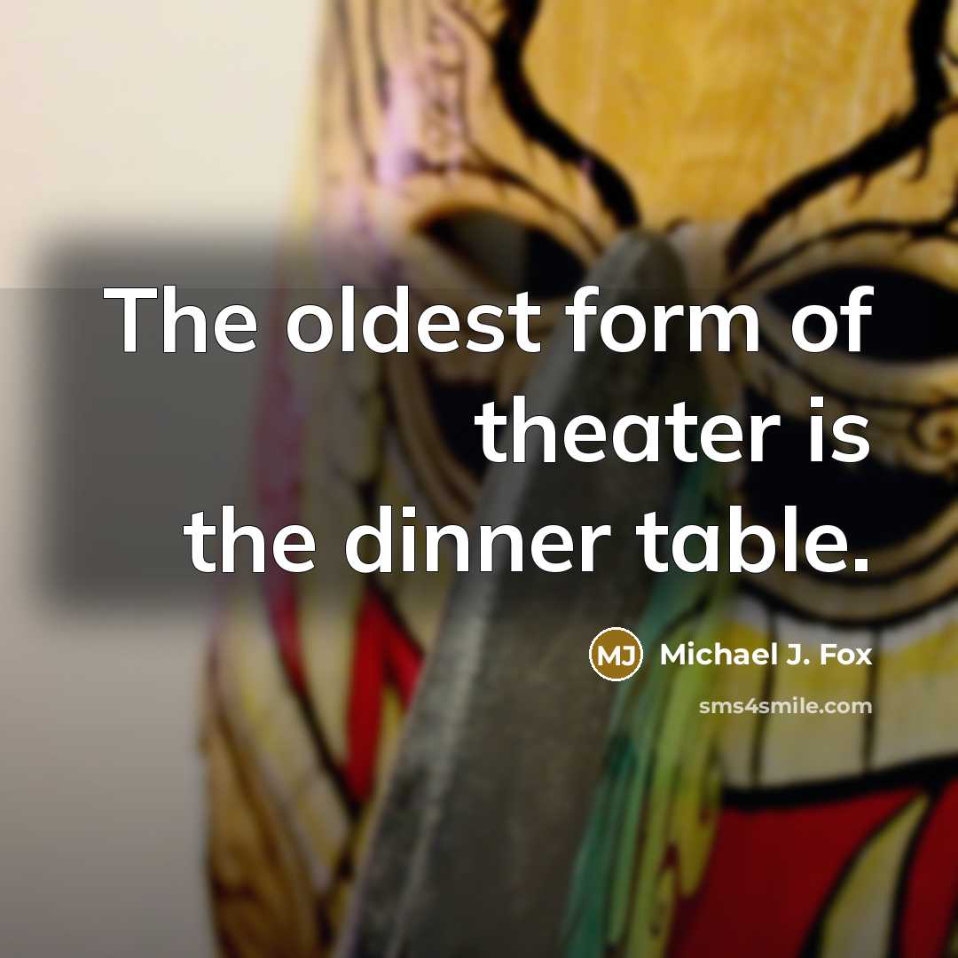 “The oldest form of theater is the dinner table.” quote by Michael J. Fox