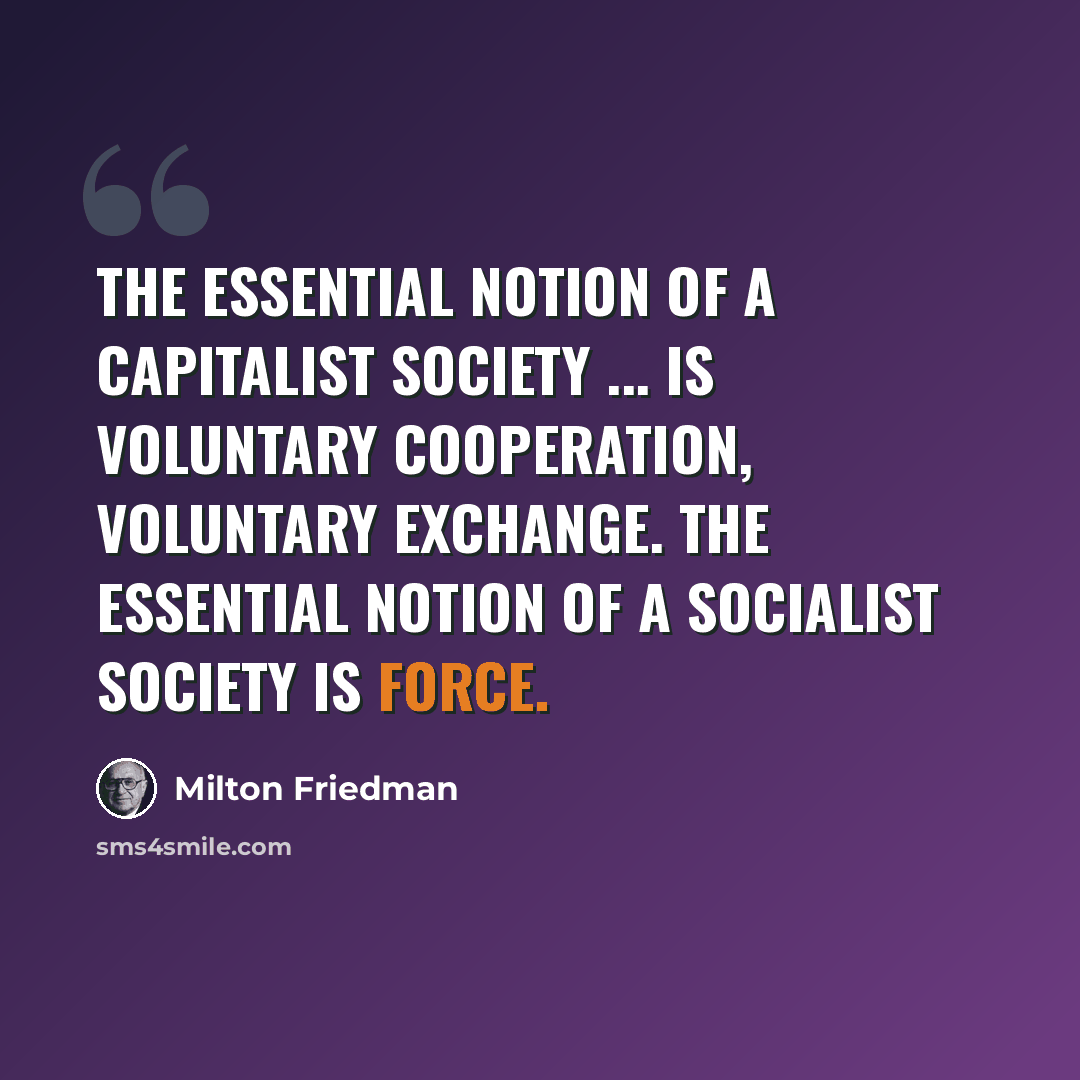 “The essential notion of a capitalist society ... is voluntary cooperation, voluntary exchange. The essential notion of a socialist society is force.” quote by Milton Friedman