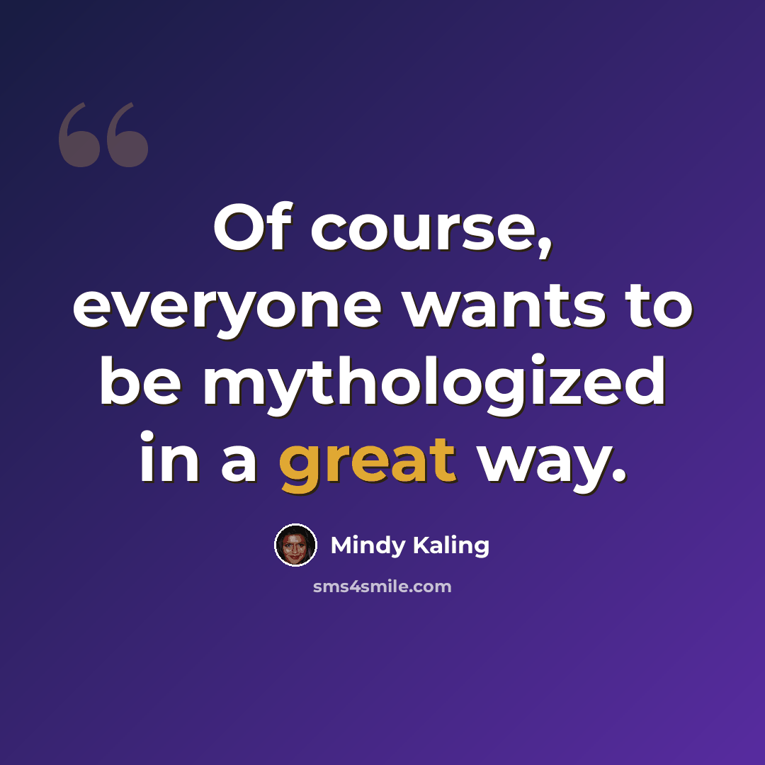 “Of course, everyone wants to be mythologized in a great way.” quote by Mindy Kaling