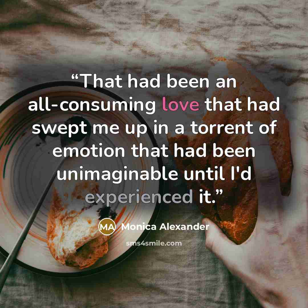 “That had been an all-consuming love that had swept me up in a torrent of emotion that had been unimaginable until I'd experienced it.” quote by Monica Alexander