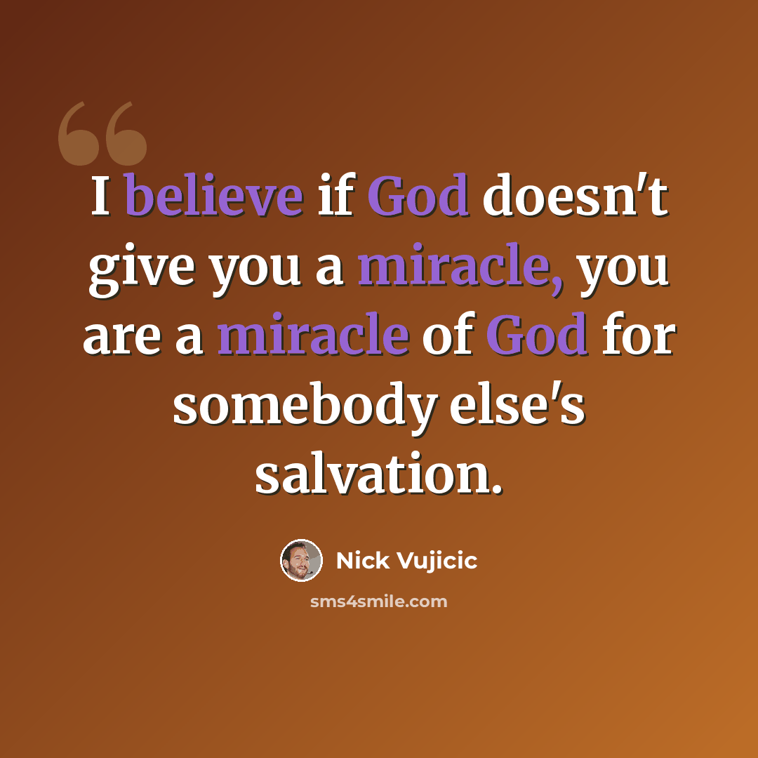 “I believe if God doesn't give you a miracle, you are a miracle of God for somebody else's salvation.” quote by Nick Vujicic
