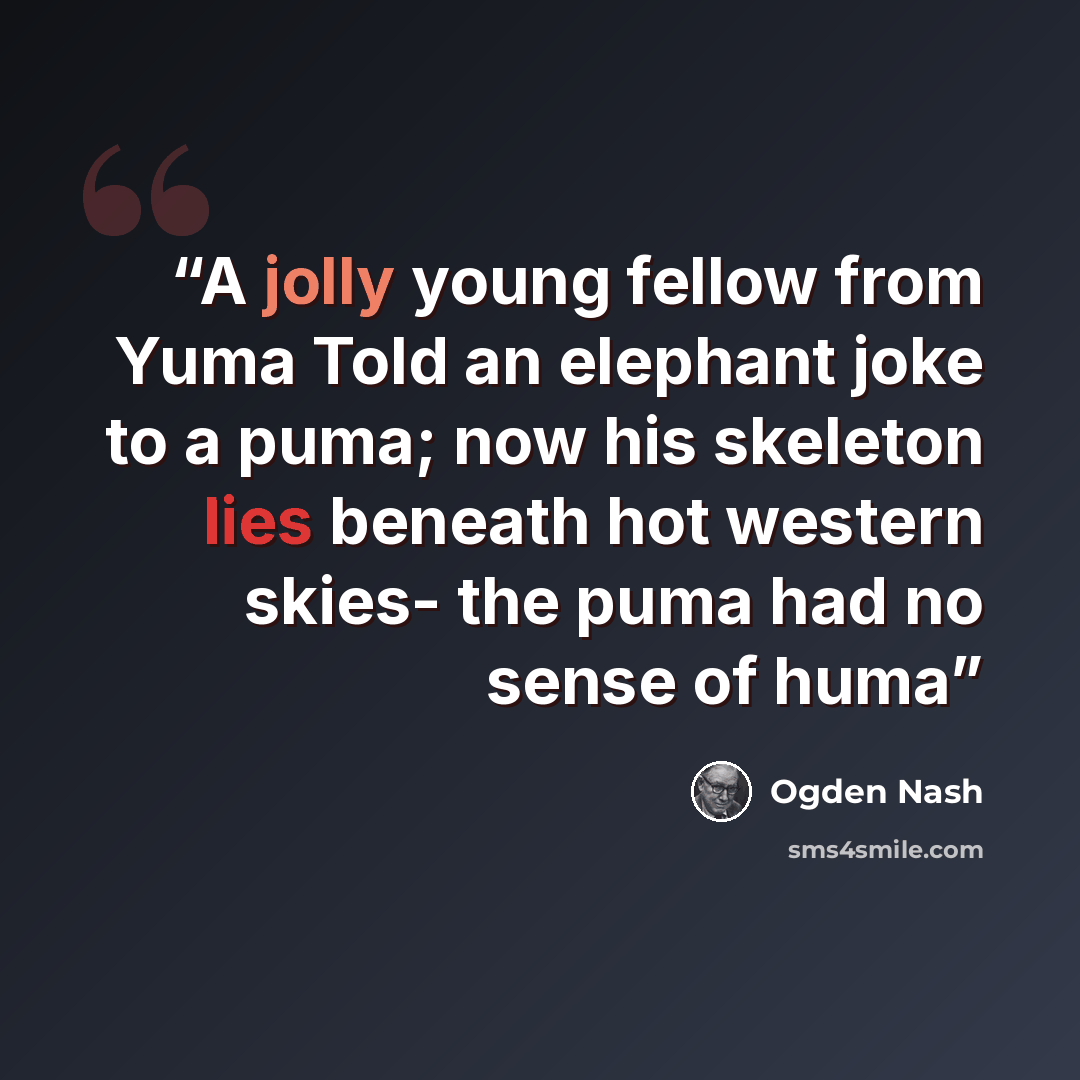 “A jolly young fellow from Yuma Told an elephant joke to a puma; now his skeleton lies beneath hot western skies- the puma had no sense of huma” quote by Ogden Nash