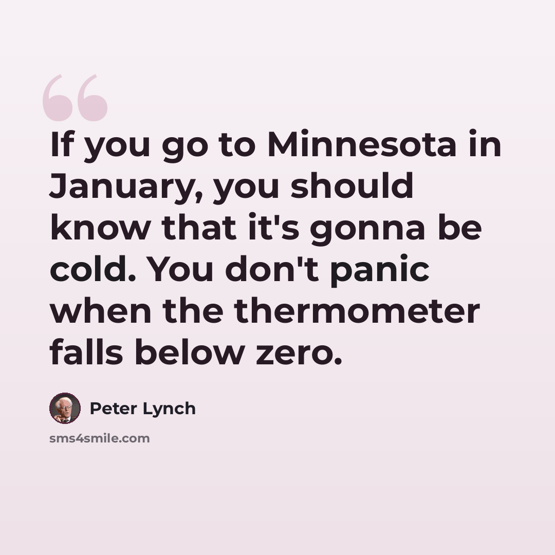 “If you go to Minnesota in January, you should know that it's gonna be cold. You don't panic when the thermometer falls below zero.” quote by Peter Lynch