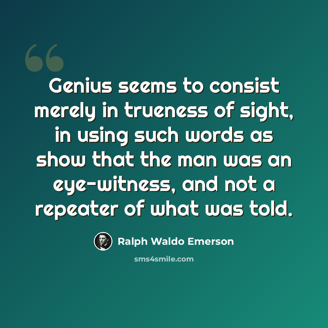 “Genius seems to consist merely in trueness of sight, in using such words as show that the man was an eye-witness, and not a repeater of what was told.” quote by Ralph Waldo Emerson