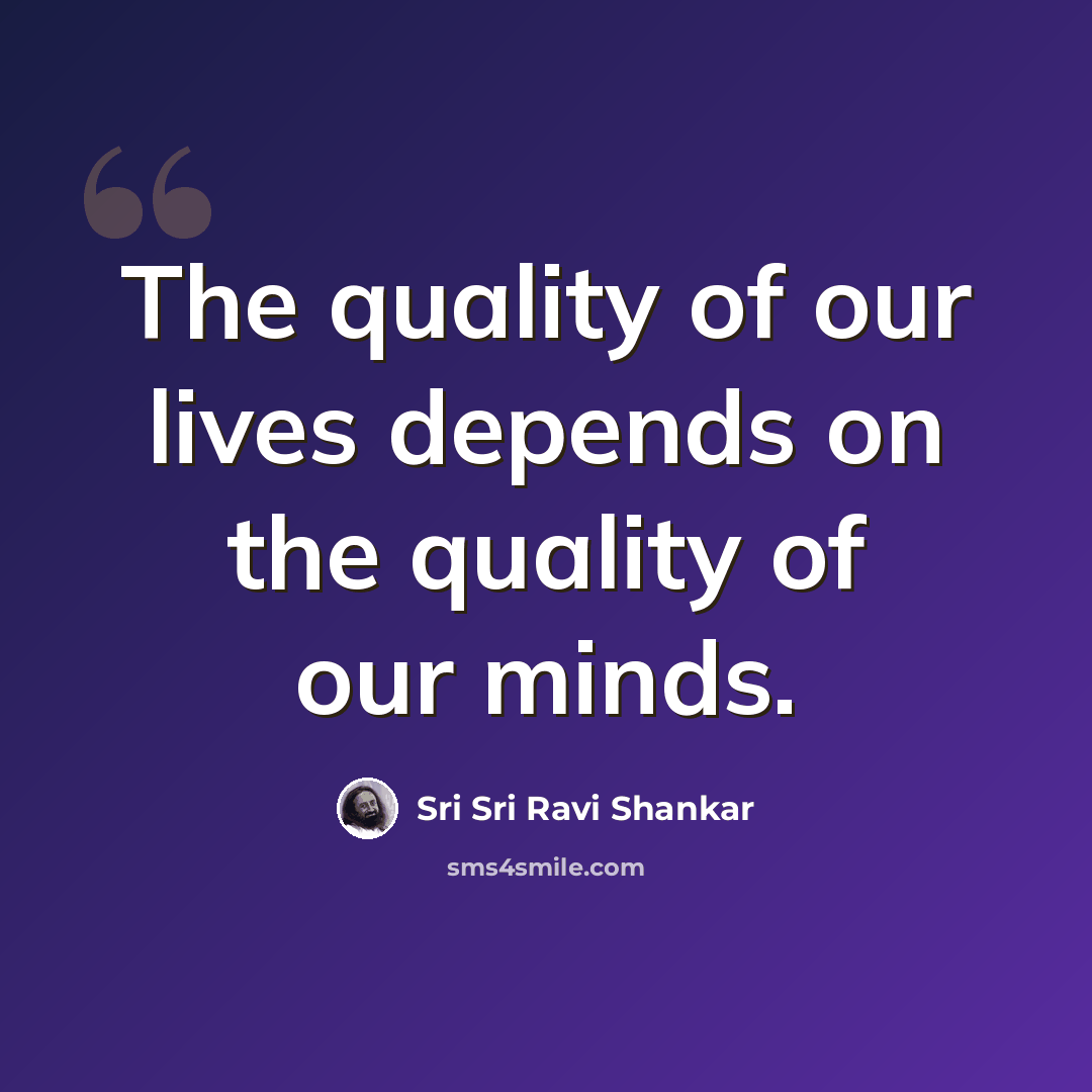 “The quality of our lives depends on the quality of our minds.” quote by Sri Sri Ravi Shankar