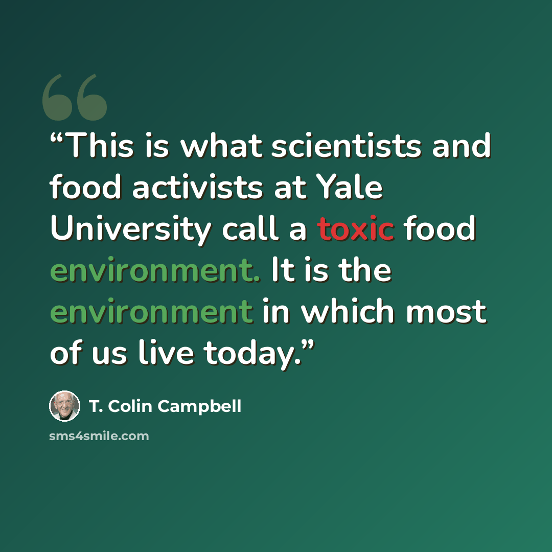 “This is what scientists and food activists at Yale University call a toxic food environment. It is the environment in which most of us live today.” quote by T. Colin Campbell