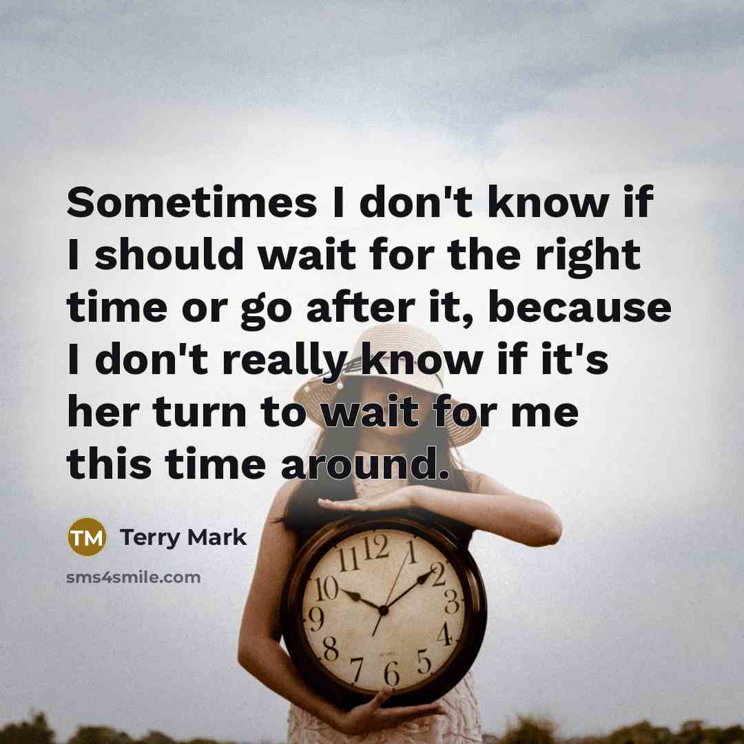 “Sometimes I don't know if I should wait for the right time or go after it, because I don't really know if it's her turn to wait for me this time around.” quote by Terry Mark