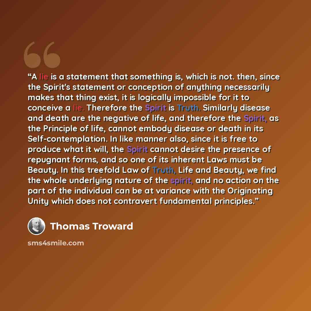 “A lie is a statement that something is, which is not. then, since the Spirit's statement or conception of anything necessarily makes that thing exist, it is logically impossible for it to conceive a lie. Therefore the Spirit is Truth. Similarly disease and death are the negative of life, and…” quote by Thomas Troward