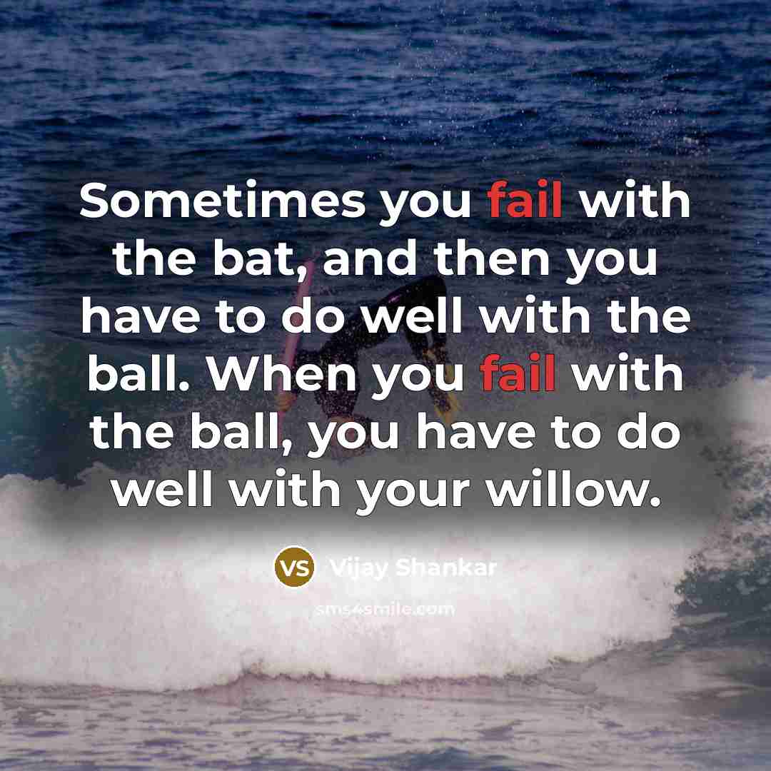“Sometimes you fail with the bat, and then you have to do well with the ball. When you fail with the ball, you have to do well with your willow.” quote by Vijay Shankar