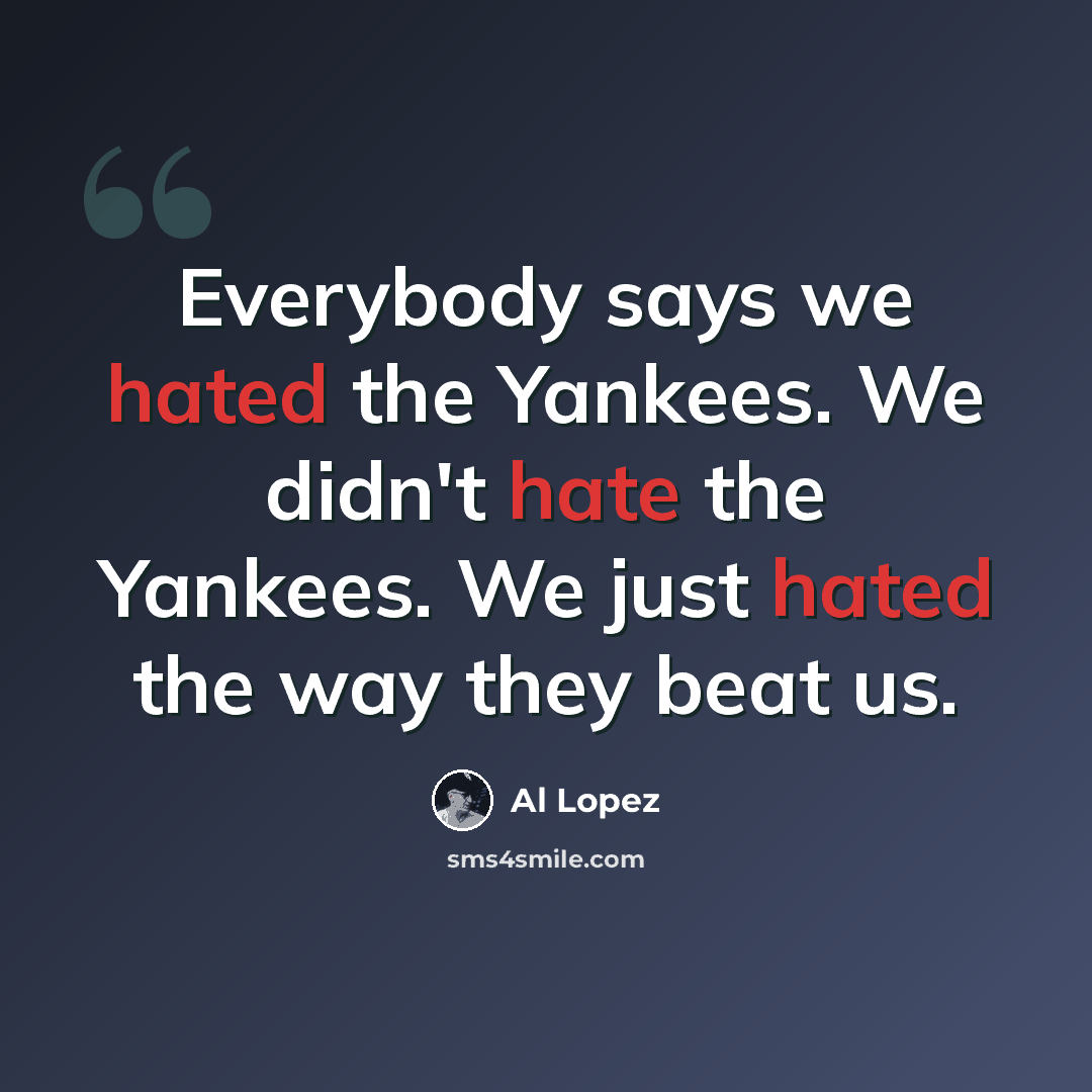 “Everybody says we hated the Yankees. We didn't hate the Yankees. We just hated the way they beat us.” quote by Al Lopez