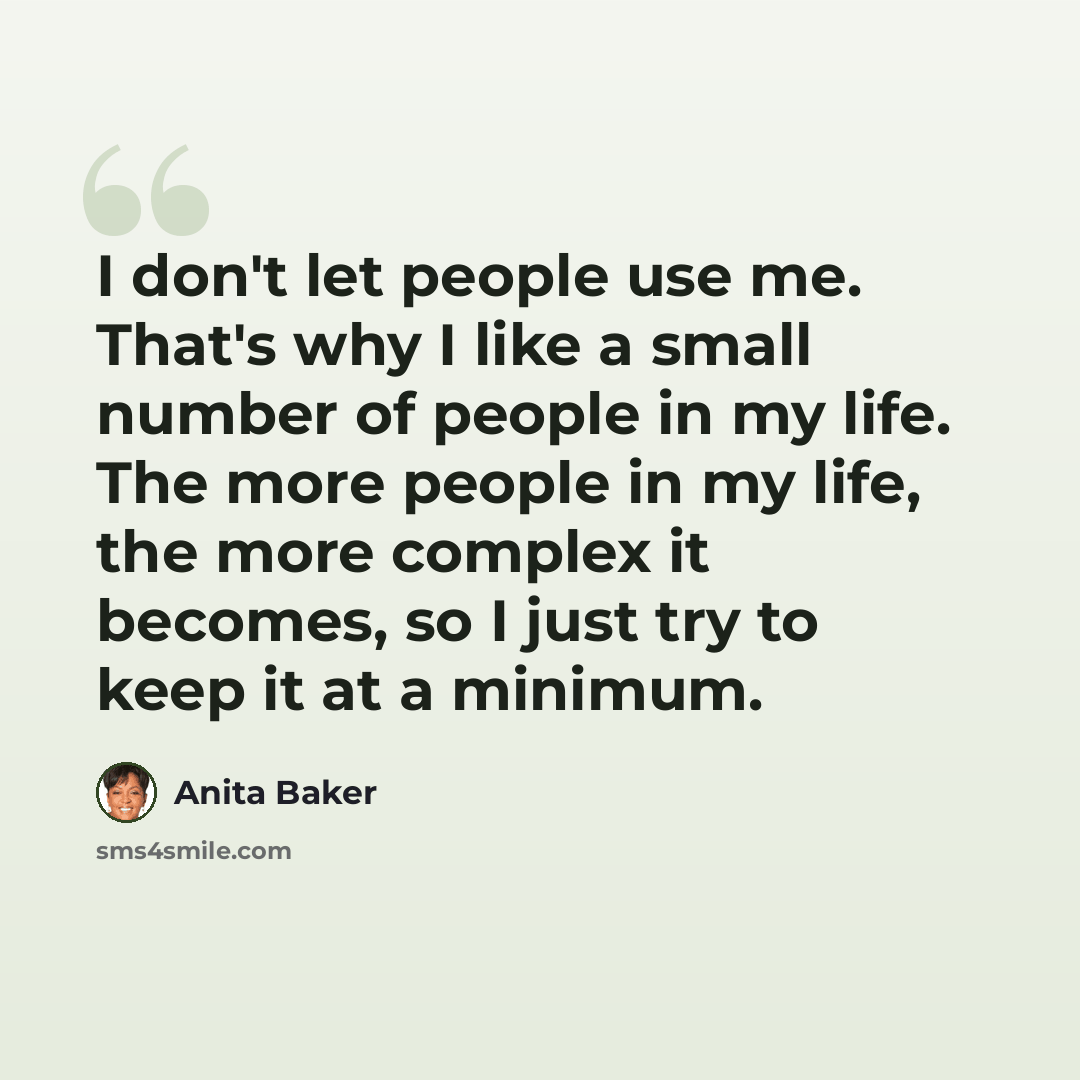 “I don't let people use me. That's why I like a small number of people in my life. The more people in my life, the more complex it becomes, so I just try to keep it at a minimum.” quote by Anita Baker