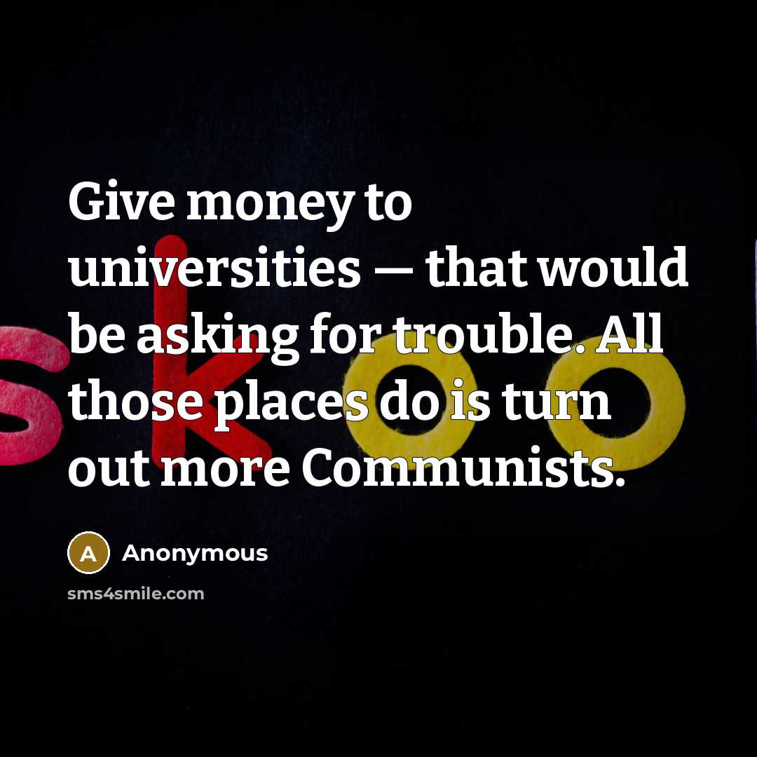 “Give money to universities — that would be asking for trouble. All those places do is turn out more Communists.” quote by Anonymous