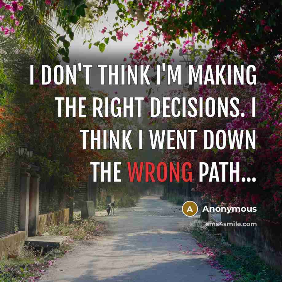 “I don't think I'm making the right decisions. I think I went down the wrong path...” quote by Anonymous
