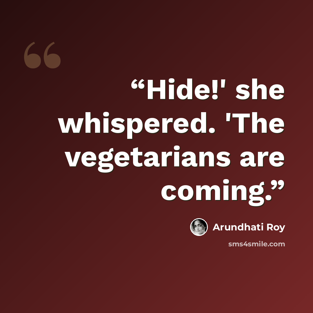 “Hide!' she whispered. 'The vegetarians are coming.” quote by Arundhati Roy