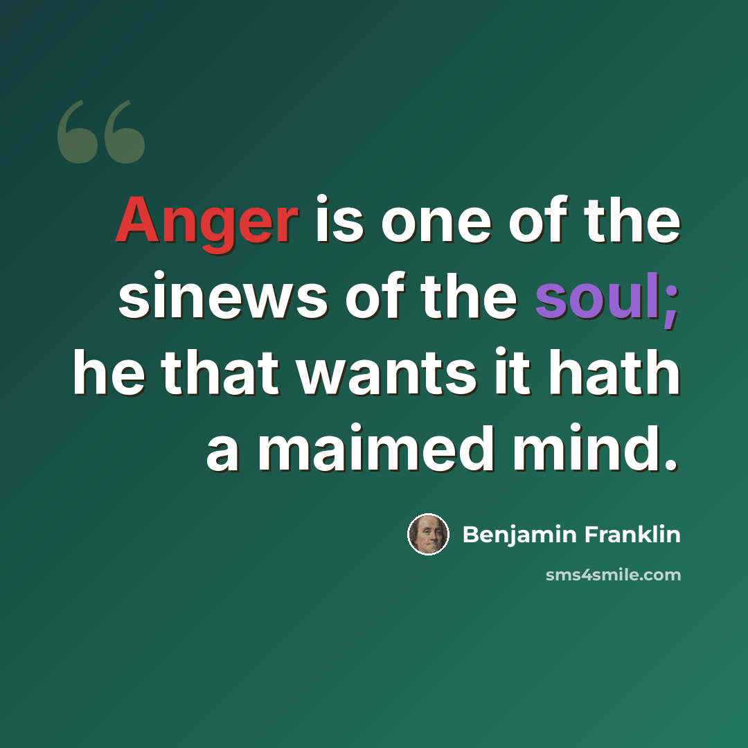 “Anger is one of the sinews of the soul; he that wants it hath a maimed mind.” quote by Benjamin Franklin