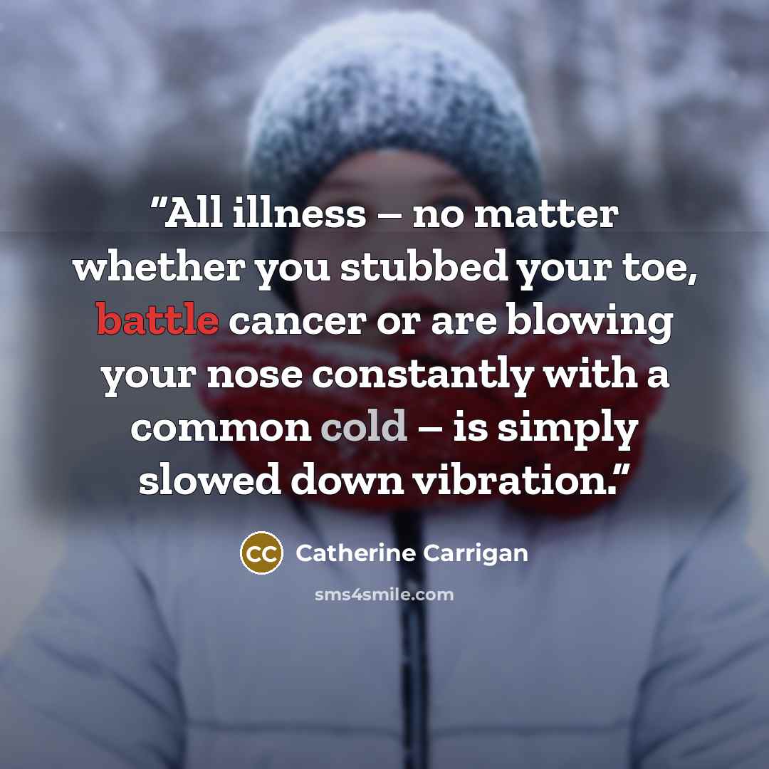 “All illness – no matter whether you stubbed your toe, battle cancer or are blowing your nose constantly with a common cold – is simply slowed down vibration.” quote by Catherine Carrigan