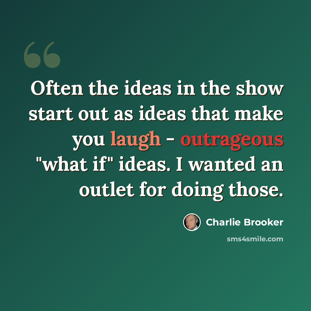 “Often the ideas in the show start out as ideas that make you laugh - outrageous "what if" ideas. I wanted an outlet for doing those.” quote by Charlie Brooker