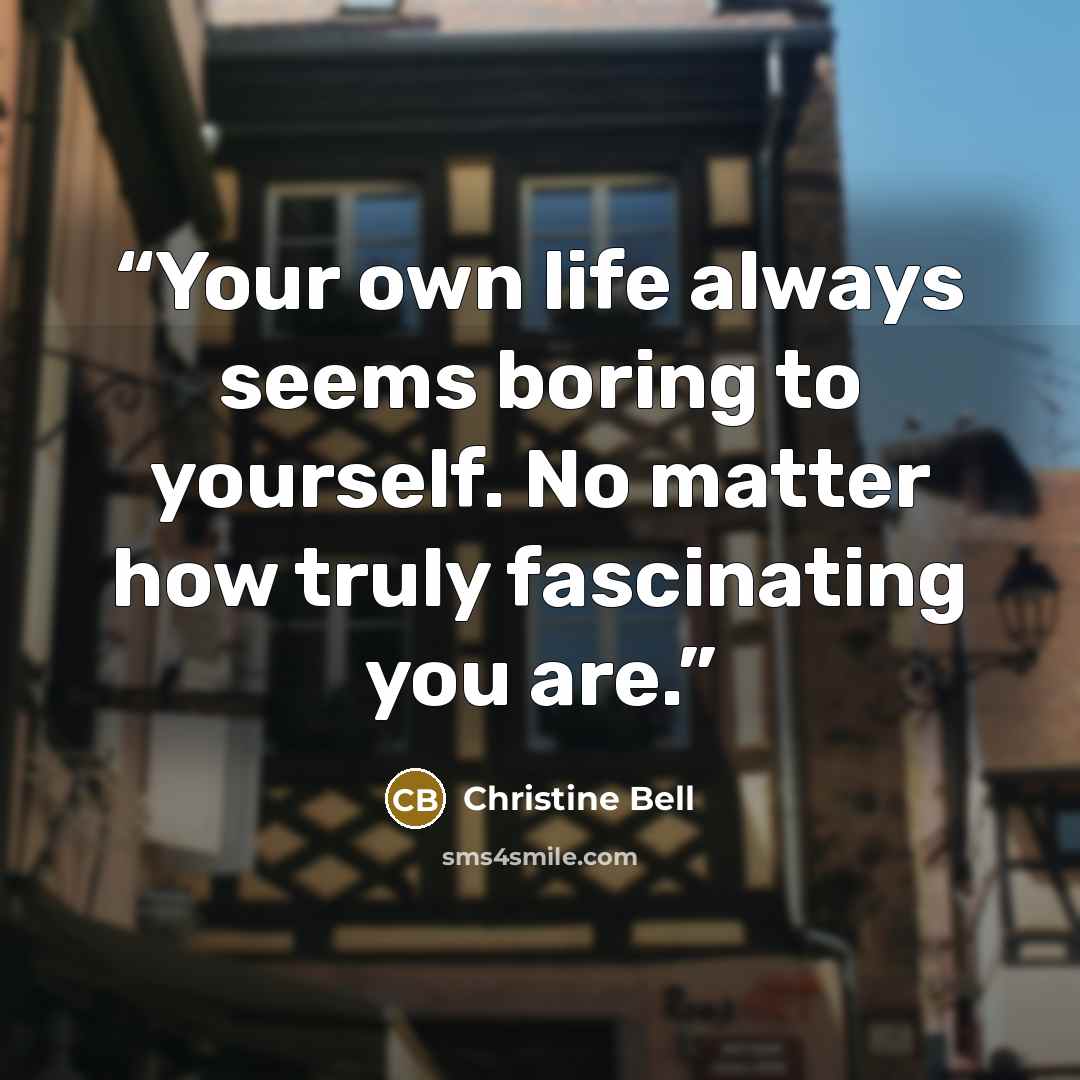 “Your own life always seems boring to yourself. No matter how truly fascinating you are.” quote by Christine Bell