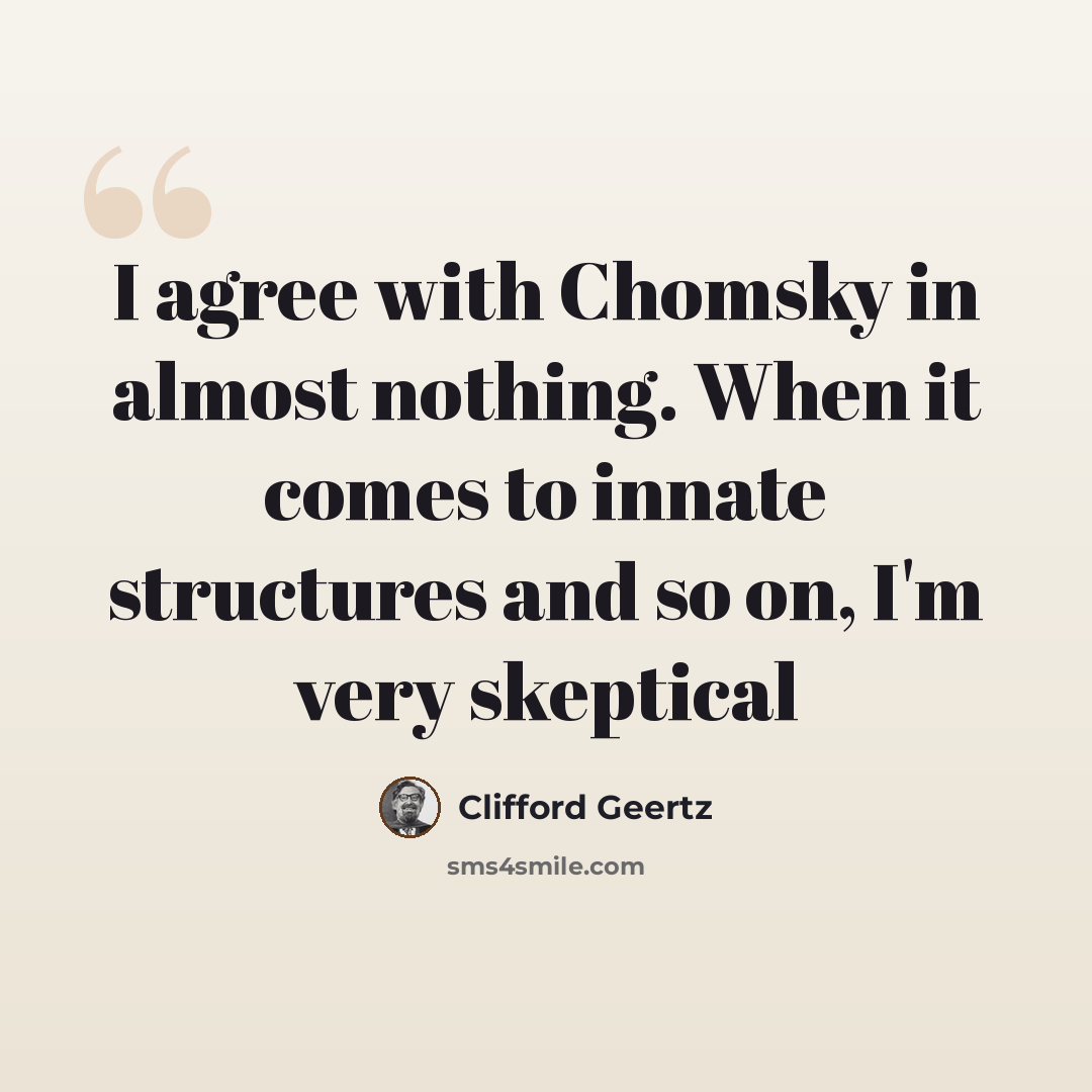 “I agree with Chomsky in almost nothing. When it comes to innate structures and so on, I'm very skeptical” quote by Clifford Geertz