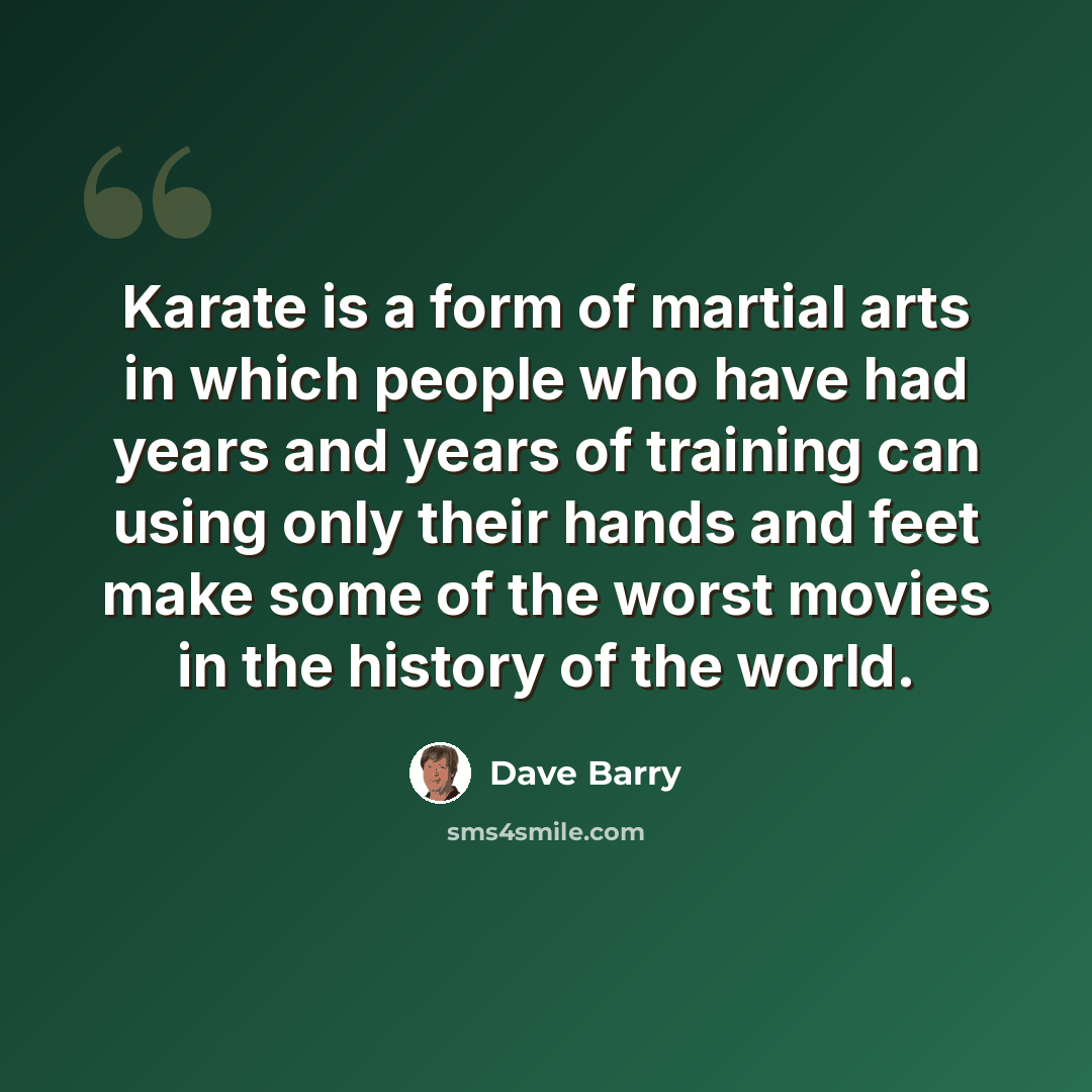 “Karate is a form of martial arts in which people who have had years and years of training can using only their hands and feet make some of the worst movies in the history of the world.” quote by Dave Barry
