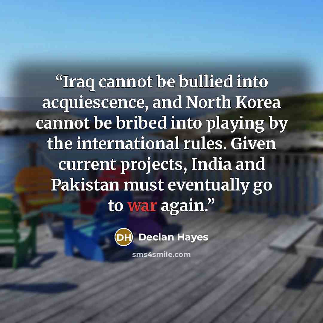 “Iraq cannot be bullied into acquiescence, and North Korea cannot be bribed into playing by the international rules. Given current projects, India and Pakistan must eventually go to war again.” quote by Declan Hayes