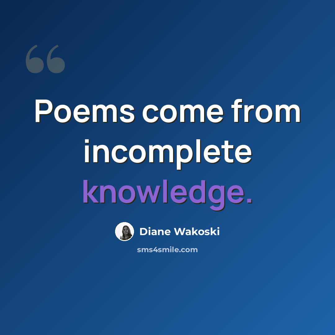“Poems come from incomplete knowledge.” quote by Diane Wakoski