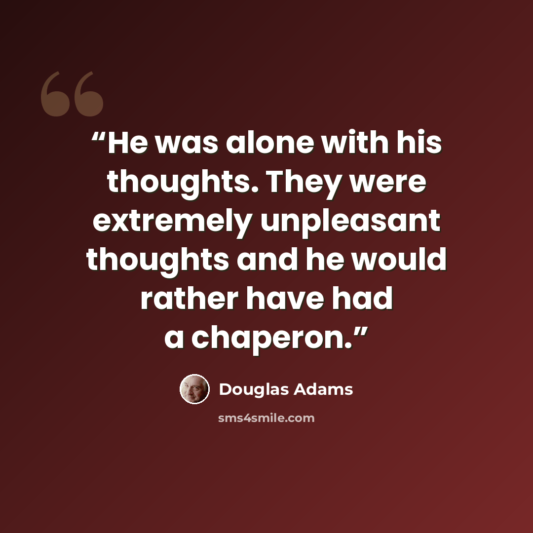 “He was alone with his thoughts. They were extremely unpleasant thoughts and he would rather have had a chaperon.” quote by Douglas Adams
