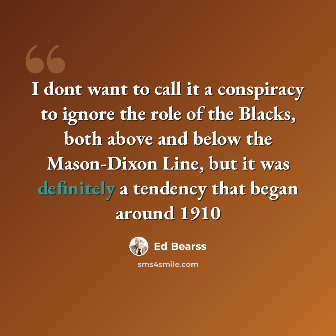 “I dont want to call it a conspiracy to ignore the role of the Blacks, both above and below the Mason-Dixon Line, but it was definitely a tendency that began around 1910” quote by Ed Bearss
