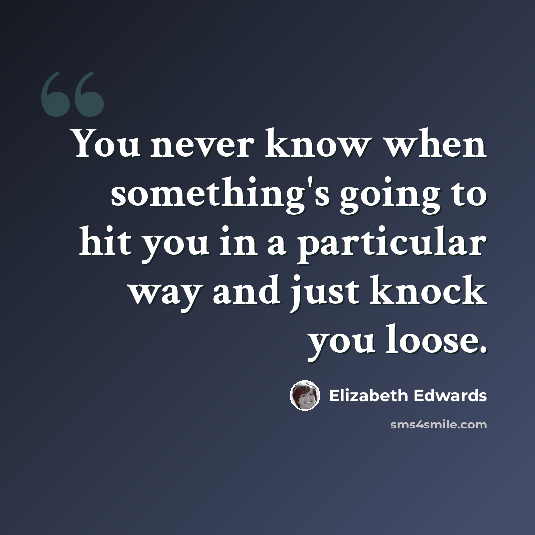 “You never know when something's going to hit you in a particular way and just knock you loose.” quote by Elizabeth Edwards