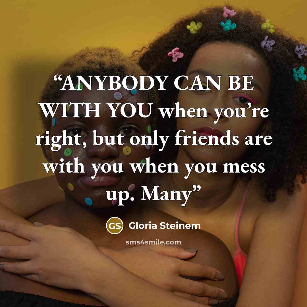 “ANYBODY CAN BE WITH YOU when you’re right, but only friends are with you when you mess up. Many” quote by Gloria Steinem