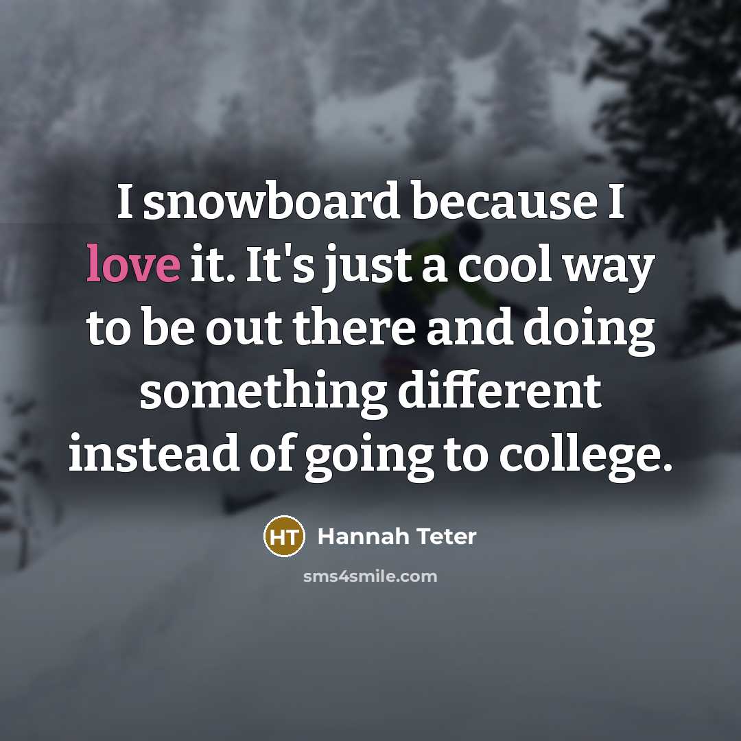 “I snowboard because I love it. It's just a cool way to be out there and doing something different instead of going to college.” quote by Hannah Teter