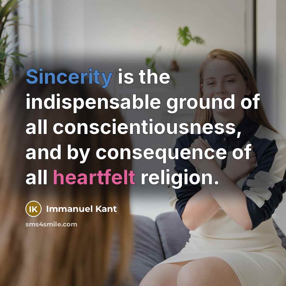 “Sincerity is the indispensable ground of all conscientiousness, and by consequence of all heartfelt religion.” quote by Immanuel Kant