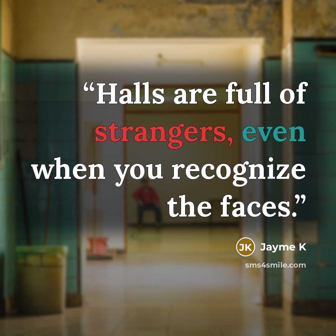“Halls are full of strangers, even when you recognize the faces.” quote by Jayme K